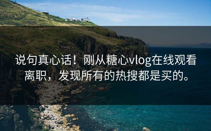 说句真心话！刚从<strong>糖心vlog</strong>在线观看离职，发现所有的热搜都是买的。