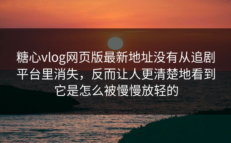 <strong>糖心vlog</strong>网页版最新地址没有从追剧平台里消失，反而让人更清楚地看到它是怎么被慢慢放轻的