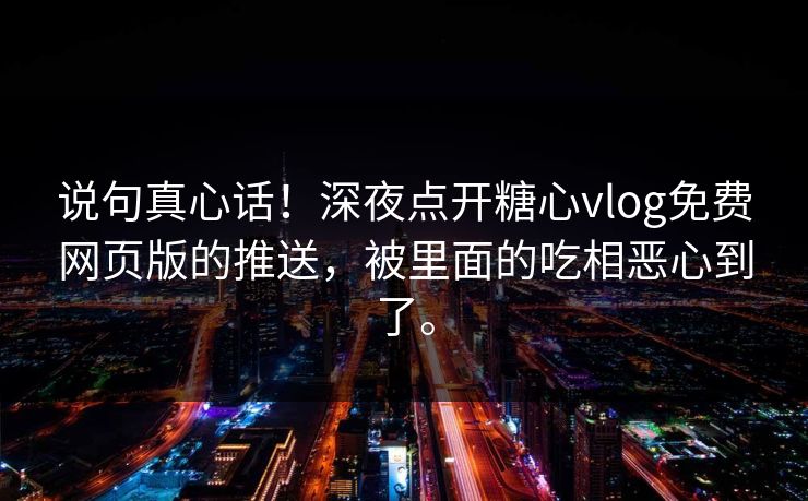 说句真心话！深夜点开<strong>糖心vlog</strong>免费网页版的推送，被里面的吃相恶心到了。
