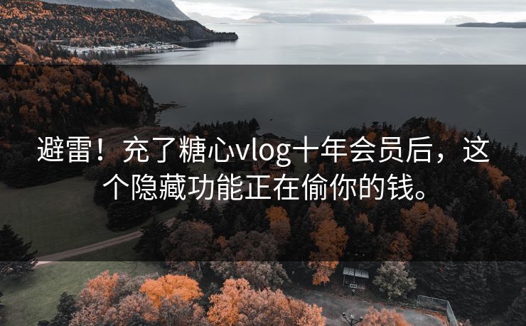 避雷！充了糖心vlog十年会员后，这个隐藏功能正在偷你的钱。