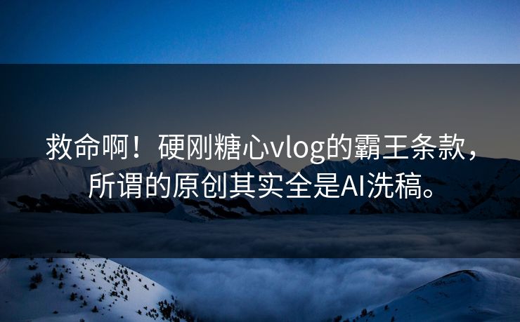 救命啊！硬刚糖心vlog的霸王条款，所谓的原创其实全是AI洗稿。