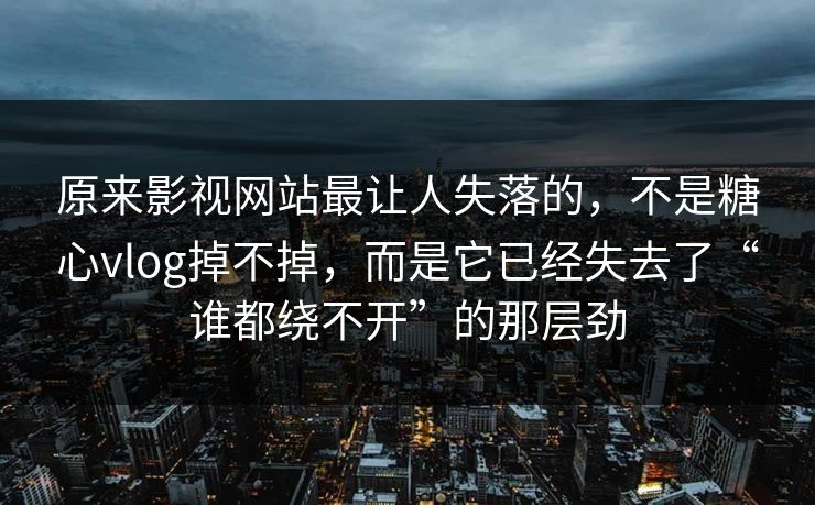 原来影视网站最让人失落的，不是糖心vlog掉不掉，而是它已经失去了“谁都绕不开”的那层劲