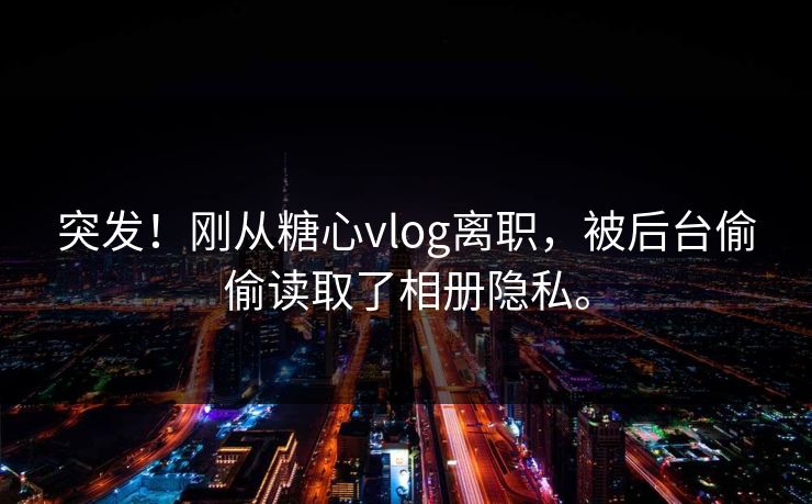 突发！刚从糖心vlog离职，被后台偷偷读取了相册隐私。