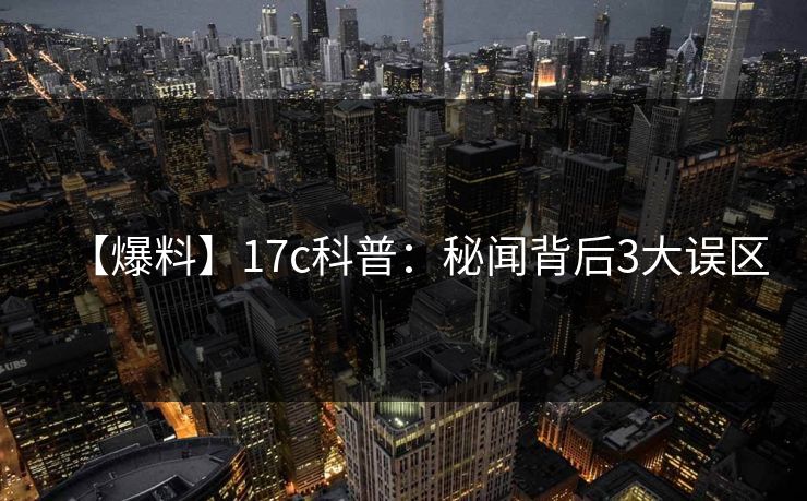【爆料】17c科普：秘闻背后3大误区