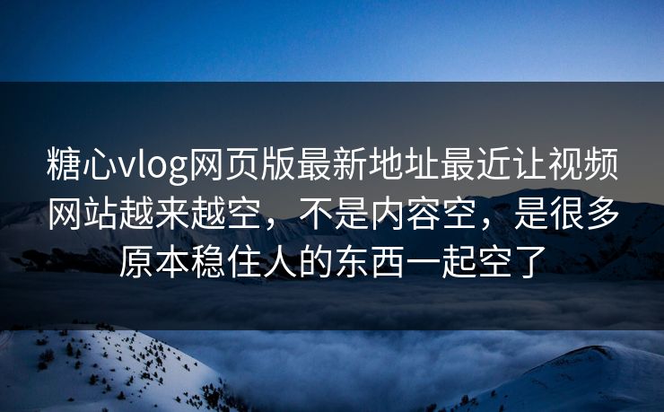 <strong>糖心vlog</strong>网页版最新地址最近让视频网站越来越空，不是内容空，是很多原本稳住人的东西一起空了