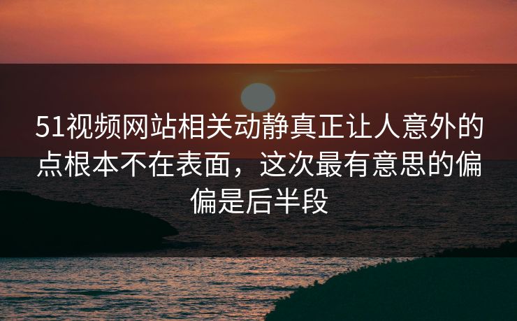 51视频网站相关动静真正让人意外的点根本不在表面，这次最有意思的偏偏是后半段