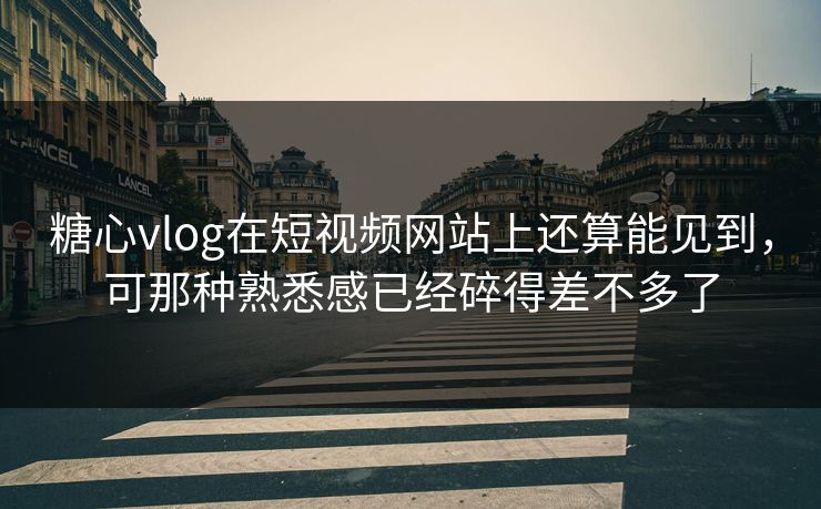 糖心vlog在短视频网站上还算能见到，可那种熟悉感已经碎得差不多了