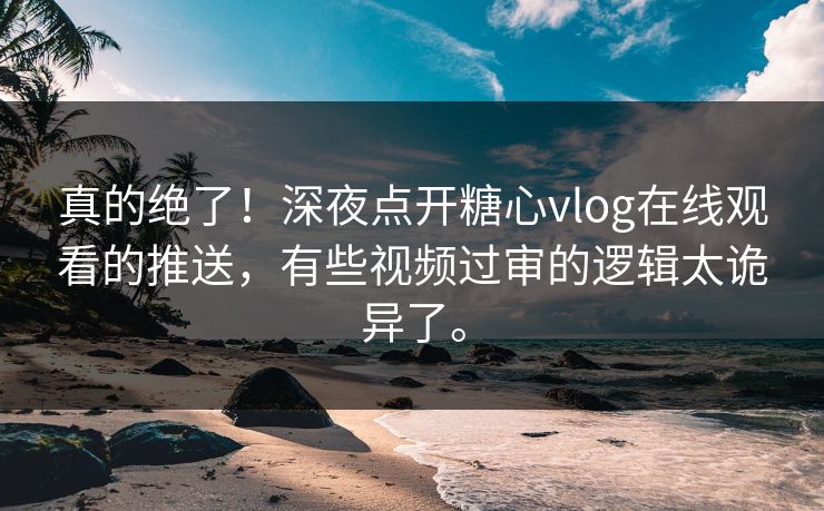 真的绝了！深夜点开糖心vlog在线观看的推送，有些视频过审的逻辑太诡异了。