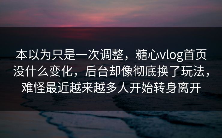 本以为只是一次调整，<strong>糖心vlog</strong>首页没什么变化，后台却像彻底换了玩法，难怪最近越来越多人开始转身离开