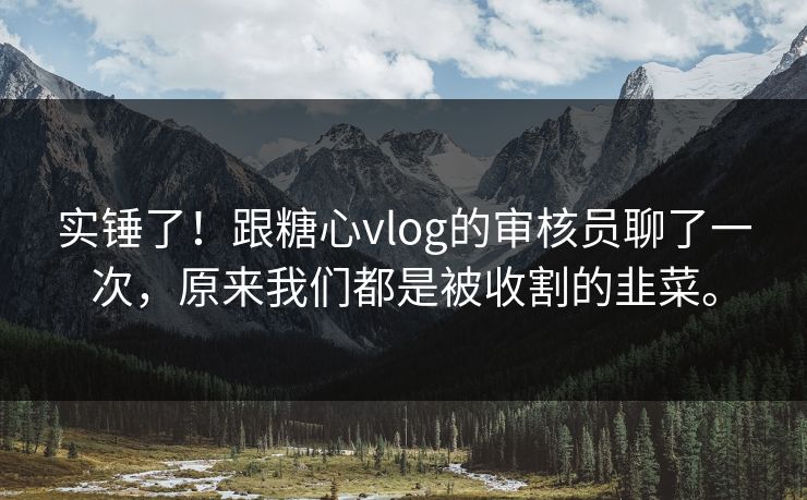 实锤了！跟<strong>糖心vlog</strong>的审核员聊了一次，原来我们都是被收割的韭菜。