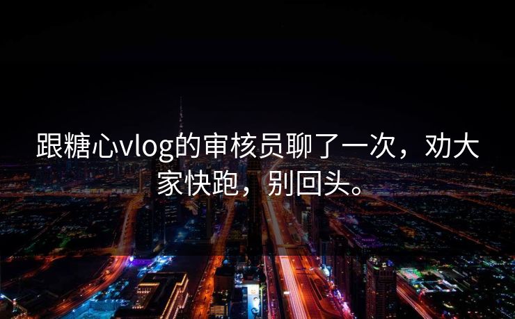 跟<strong>糖心vlog</strong>的审核员聊了一次，劝大家快跑，别回头。