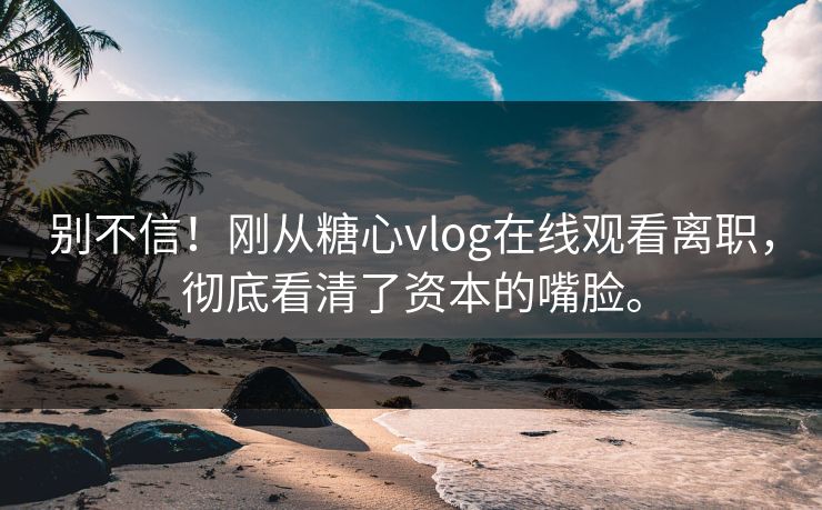 别不信！刚从糖心vlog在线观看离职，彻底看清了资本的嘴脸。