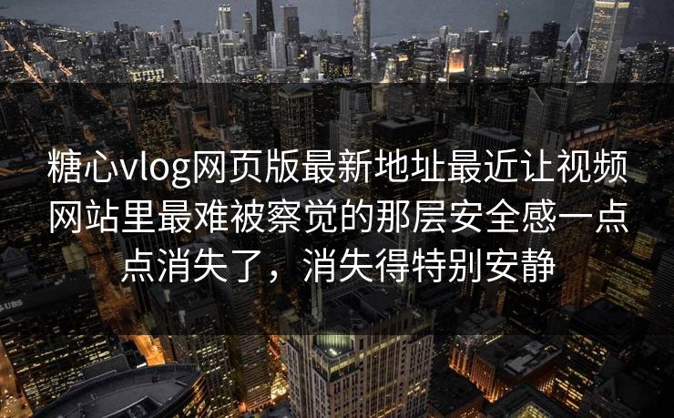 <strong>糖心vlog</strong>网页版最新地址最近让视频网站里最难被察觉的那层安全感一点点消失了，消失得特别安静