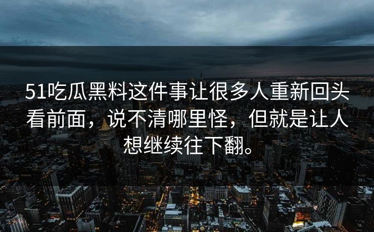 51吃瓜黑料这件事让很多人重新回头看前面，说不清哪里怪，但就是让人想继续往下翻。