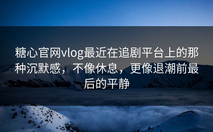 糖心官网vlog最近在追剧平台上的那种沉默感，不像休息，更像退潮前最后的平静
