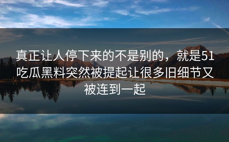 真正让人停下来的不是别的，就是51吃瓜黑料突然被提起让很多旧细节又被连到一起