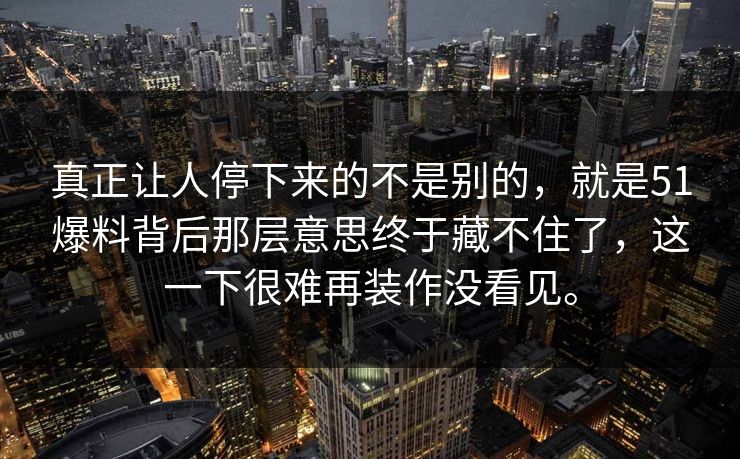 真正让人停下来的不是别的，就是51爆料背后那层意思终于藏不住了，这一下很难再装作没看见。