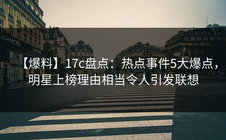 【爆料】17c盘点：热点事件5大爆点，明星上榜理由相当令人引发联想