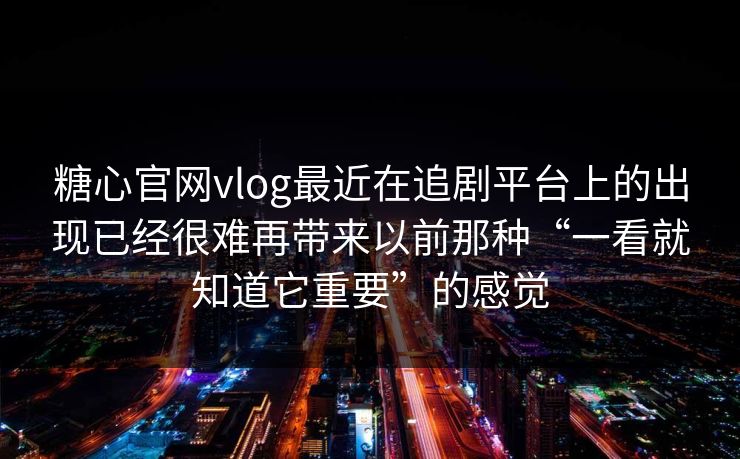 糖心官网vlog最近在追剧平台上的出现已经很难再带来以前那种“一看就知道它重要”的感觉