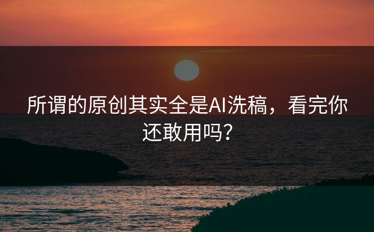 所谓的原创其实全是AI洗稿，看完你还敢用吗？