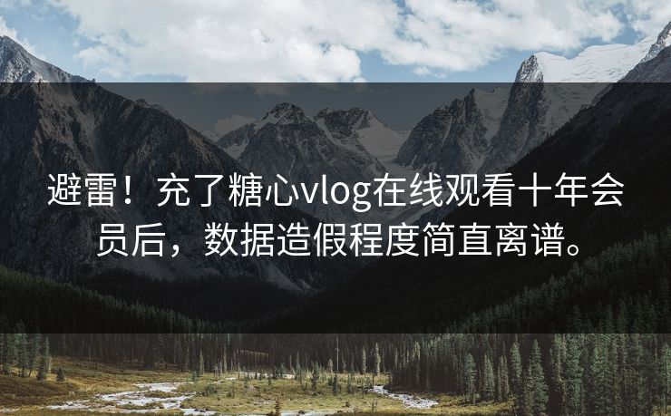 避雷！充了<strong>糖心vlog</strong>在线观看十年会员后，数据造假程度简直离谱。