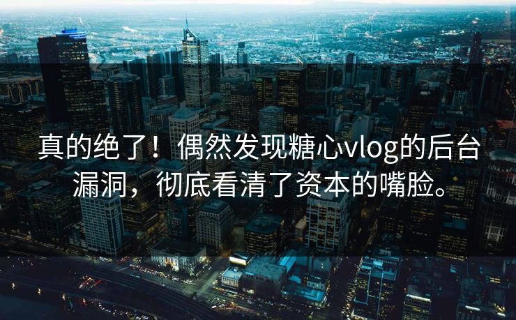 真的绝了！偶然发现糖心vlog的后台漏洞，彻底看清了资本的嘴脸。