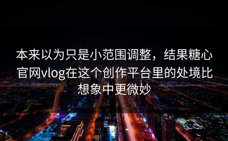 本来以为只是小范围调整，结果糖心官网vlog在这个创作平台里的处境比想象中更微妙