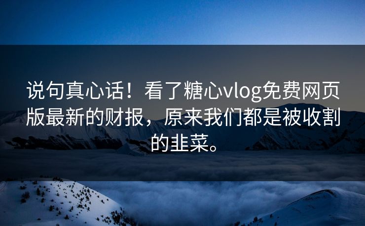 说句真心话！看了糖心vlog免费网页版最新的财报，原来我们都是被收割的韭菜。