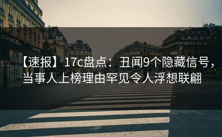 【速报】17c盘点：丑闻9个隐藏信号，当事人上榜理由罕见令人浮想联翩