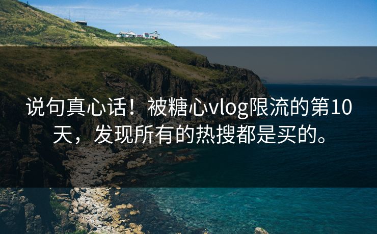 说句真心话！被糖心vlog限流的第10天，发现所有的热搜都是买的。