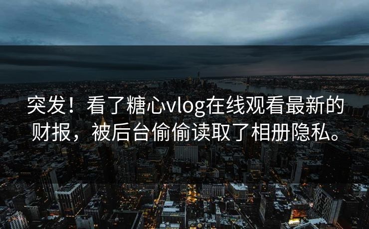 突发！看了<strong>糖心vlog</strong>在线观看最新的财报，被后台偷偷读取了相册隐私。
