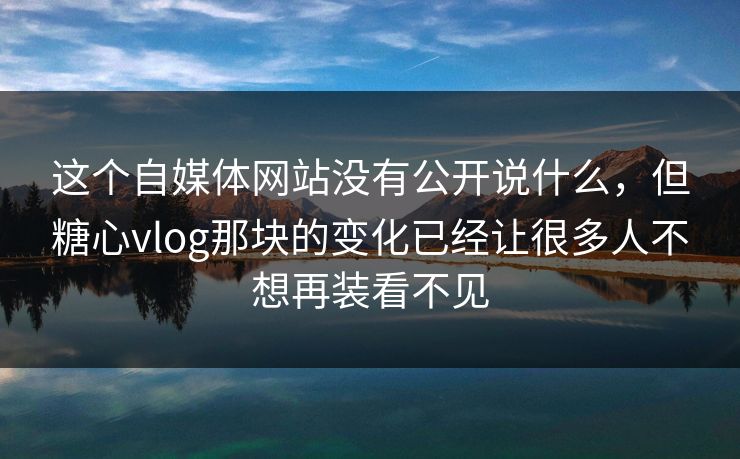 这个自媒体网站没有公开说什么，但糖心vlog那块的变化已经让很多人不想再装看不见