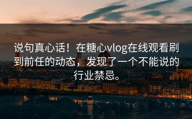 说句真心话！在糖心vlog在线观看刷到前任的动态，发现了一个不能说的行业禁忌。