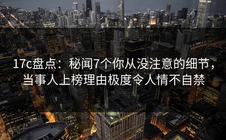 17c盘点：秘闻7个你从没注意的细节，当事人上榜理由极度令人情不自禁