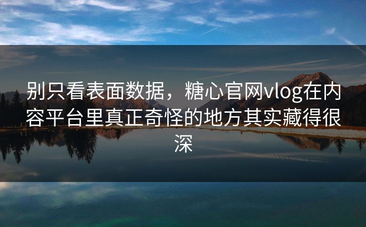 别只看表面数据，糖心官网vlog在内容平台里真正奇怪的地方其实藏得很深