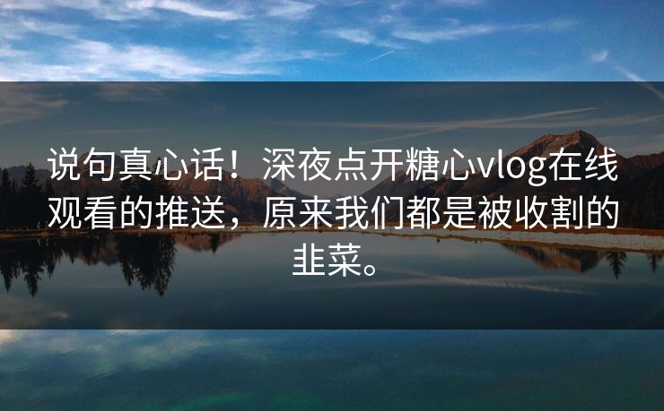 说句真心话！深夜点开糖心vlog在线观看的推送，原来我们都是被收割的韭菜。