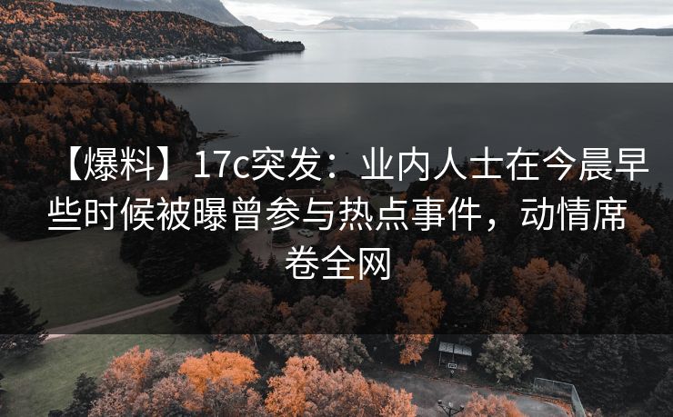 【爆料】17c突发：业内人士在今晨早些时候被曝曾参与热点事件，动情席卷全网