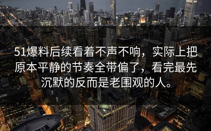 51爆料后续看着不声不响，实际上把原本平静的节奏全带偏了，看完最先沉默的反而是老围观的人。