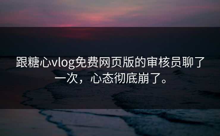 跟<strong>糖心vlog</strong>免费网页版的审核员聊了一次，心态彻底崩了。