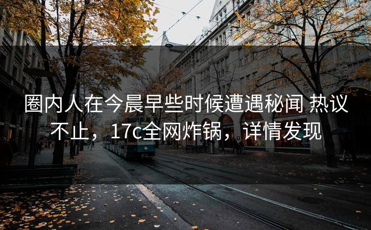圈内人在今晨早些时候遭遇秘闻 热议不止，17c全网炸锅，详情发现