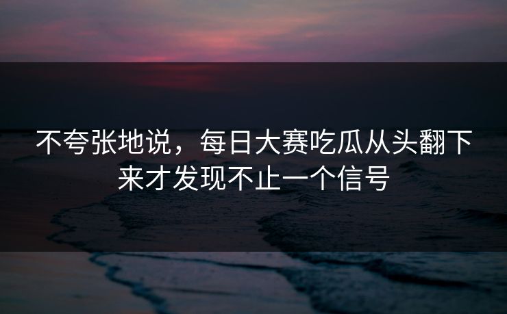 不夸张地说，每日大赛吃瓜从头翻下来才发现不止一个信号