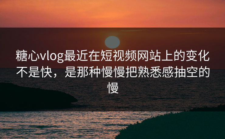 <strong>糖心vlog</strong>最近在短视频网站上的变化不是快，是那种慢慢把熟悉感抽空的慢