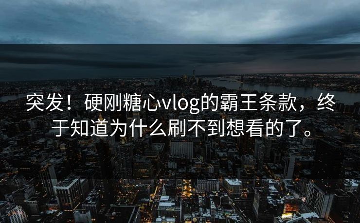突发！硬刚糖心vlog的霸王条款，终于知道为什么刷不到想看的了。