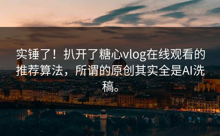 实锤了！扒开了<strong>糖心vlog</strong>在线观看的推荐算法，所谓的原创其实全是AI洗稿。