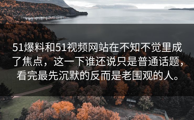 51爆料和51视频网站在不知不觉里成了焦点，这一下谁还说只是普通话题，看完最先沉默的反而是老围观的人。
