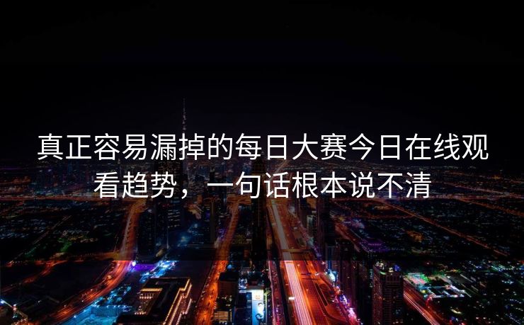 真正容易漏掉的每日大赛今日在线观看趋势，一句话根本说不清