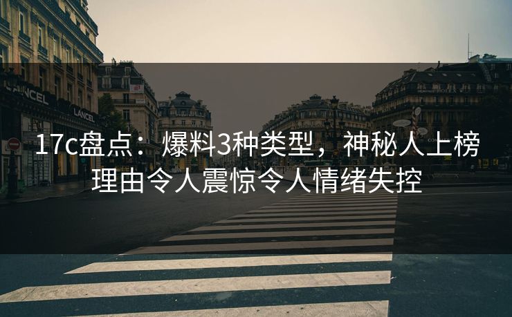 17c盘点：爆料3种类型，神秘人上榜理由令人震惊令人情绪失控