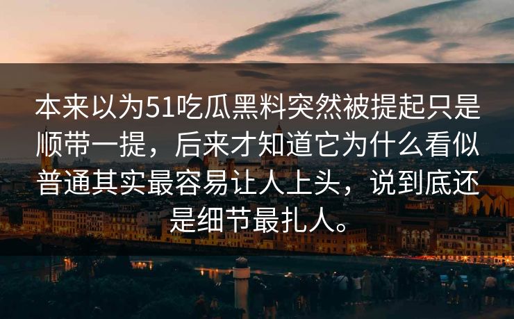 本来以为51吃瓜黑料突然被提起只是顺带一提，后来才知道它为什么看似普通其实最容易让人上头，说到底还是细节最扎人。