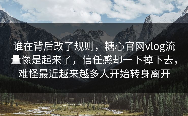 谁在背后改了规则，糖心官网vlog流量像是起来了，信任感却一下掉下去，难怪最近越来越多人开始转身离开