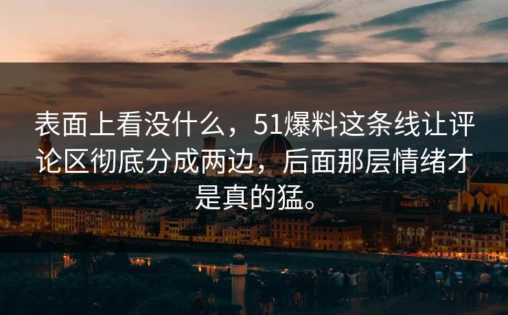 表面上看没什么，51爆料这条线让评论区彻底分成两边，后面那层情绪才是真的猛。